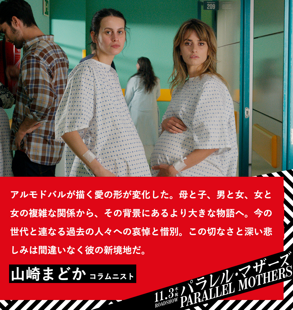 アルモドバルが描く愛の形が変化した。母と子、男と女、女と女の複雑な関係から、その背景にあるより大きな物語へ。今の世代と連なる過去の人々への哀悼と惜別。この切なさと深い悲しみは間違いなく彼の新境地だ。／山崎まどか（コラムニスト）