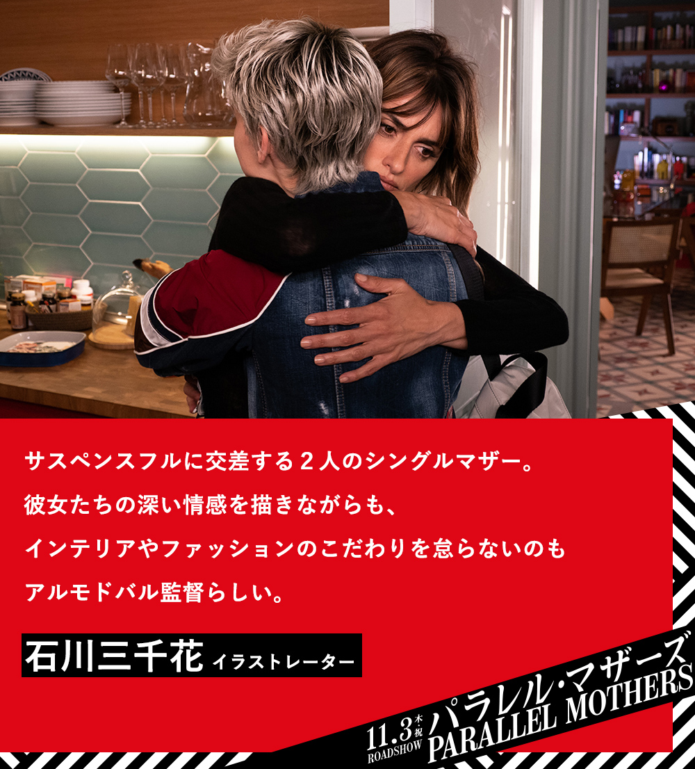 サスペンスフルに交差する２人のシングルマザー。彼女たちの深い情感を描きながらも、インテリアやファッションのこだわりを怠らないのもアルモドバル監督らしい。石川三千花（イラストレーター）