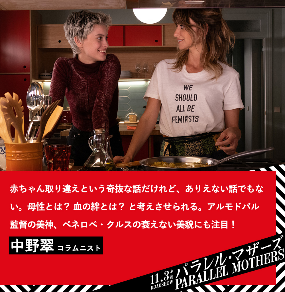 赤ちゃん取り違えという奇抜な話だけれど、ありえない話でもない。母性とは？血の絆とは？と考えさせられる。アルモドバル監督の美神、ペネロペ・クルスの衰えない美貌にも注目！中野翠（コラムニスト）